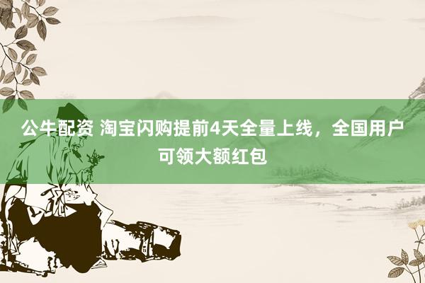 公牛配资 淘宝闪购提前4天全量上线，全国用户可领大额红包