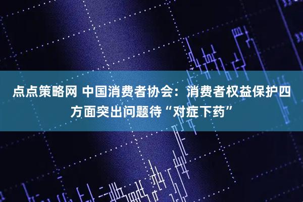 点点策略网 中国消费者协会：消费者权益保护四方面突出问题待“对症下药”