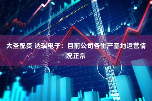 大圣配资 达瑞电子：目前公司各生产基地运营情况正常
