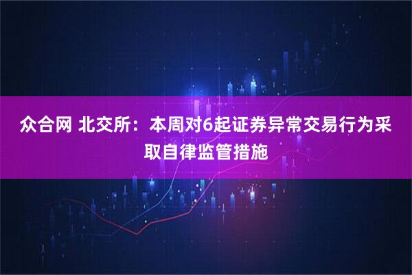 众合网 北交所：本周对6起证券异常交易行为采取自律监管措施