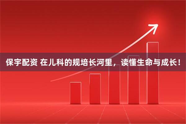 保宇配资 在儿科的规培长河里，读懂生命与成长！