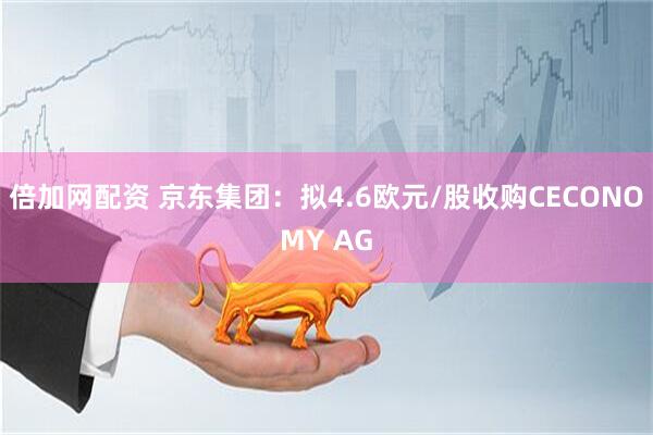 倍加网配资 京东集团：拟4.6欧元/股收购CECONOMY AG