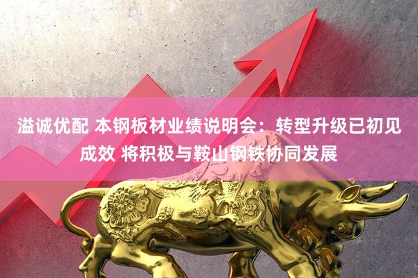 溢诚优配 本钢板材业绩说明会：转型升级已初见成效 将积极与鞍山钢铁协同发展