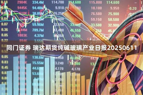 同门证券 瑞达期货纯碱玻璃产业日报20250611