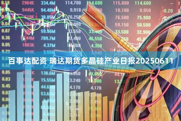 百事达配资 瑞达期货多晶硅产业日报20250611