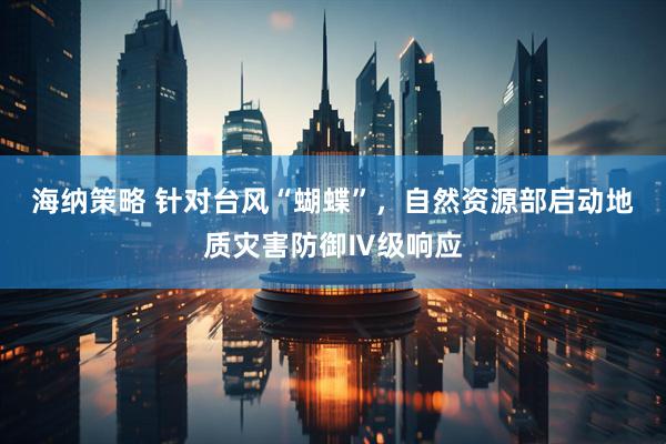 海纳策略 针对台风“蝴蝶”，自然资源部启动地质灾害防御Ⅳ级响应