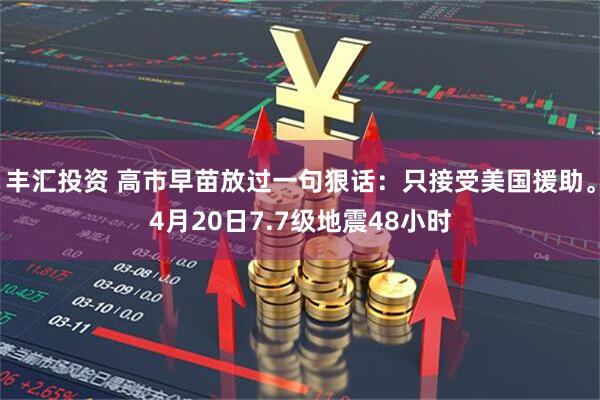 丰汇投资 高市早苗放过一句狠话：只接受美国援助。4月20日7.7级地震48小时