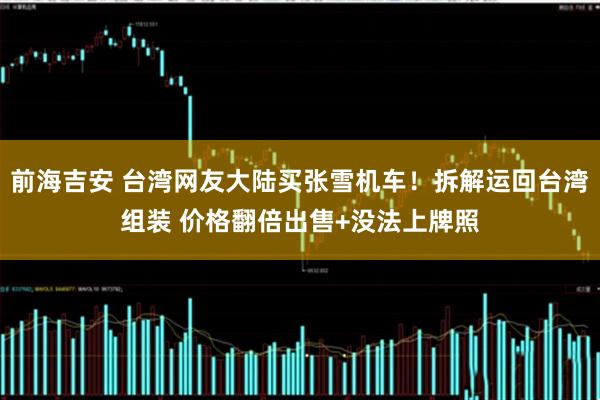 前海吉安 台湾网友大陆买张雪机车！拆解运回台湾组装 价格翻倍出售+没法上牌照